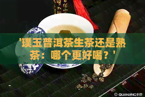 '璞玉普洱茶生茶还是熟茶：哪个更好喝？'