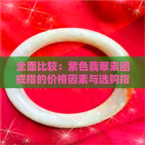 全面比较：紫色翡翠素圈戒指的价格因素与选购指南