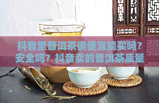 抖音里普洱茶很便宜能买吗？安全吗？抖音卖的普洱茶质量怎么样？