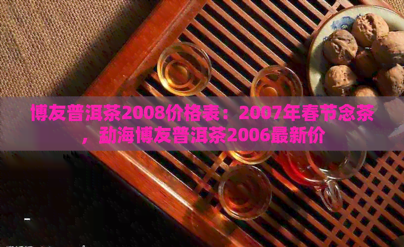 博友普洱茶2008价格表：2007年春节念茶，勐海博友普洱茶2006最新价