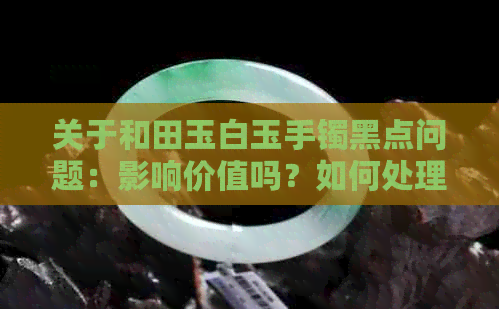 关于和田玉白玉手镯黑点问题：影响价值吗？如何处理？