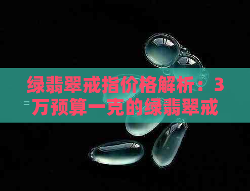 绿翡翠戒指价格解析：3万预算一克的绿翡翠戒指究竟值多少钱？