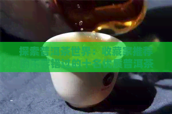 探索普洱茶世界：收藏家推荐的不容错过的十名优质普洱茶