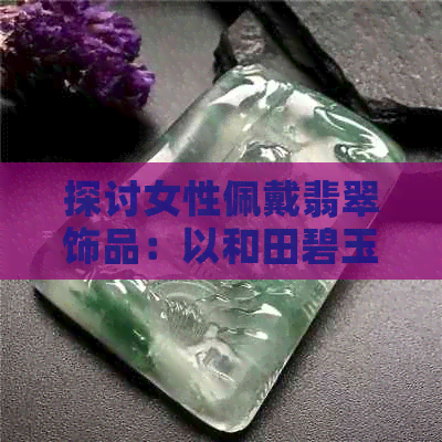 探讨女性佩戴翡翠饰品：以和田碧玉与白玉为例，哪种更适合？