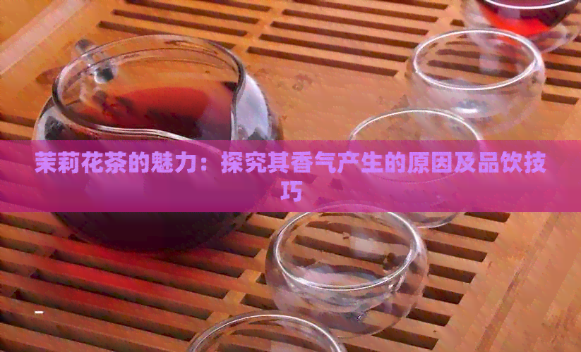 茉莉花茶的魅力：探究其香气产生的原因及品饮技巧