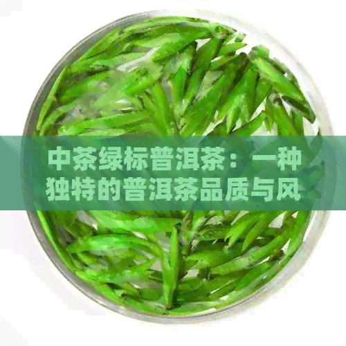 中茶绿标普洱茶：一种独特的普洱茶品质与风味探究