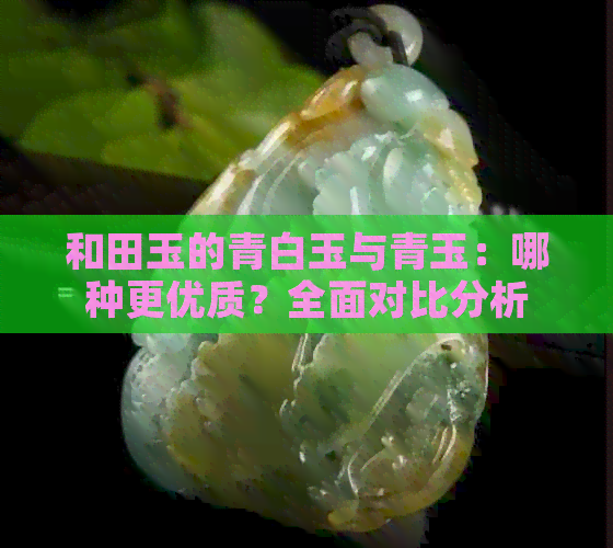 和田玉的青白玉与青玉：哪种更优质？全面对比分析