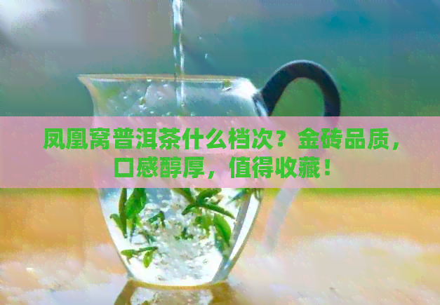 凤凰窝普洱茶什么档次？金砖品质，口感醇厚，值得收藏！