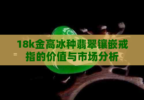 18k金高冰种翡翠镶嵌戒指的价值与市场分析