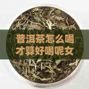 普洱茶怎么喝才算好喝呢女生？请问有谁能够推荐一下吗？