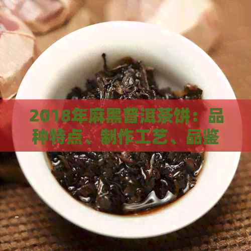 2018年麻黑普洱茶饼：品种特点、制作工艺、品鉴方法以及购买建议的全面指南