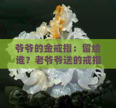 爷爷的金戒指：留给谁？老爷爷送的戒指戴哪个手指？