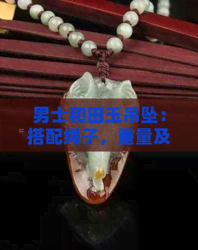 男士和田玉吊坠：搭配绳子，重量及意义全解析