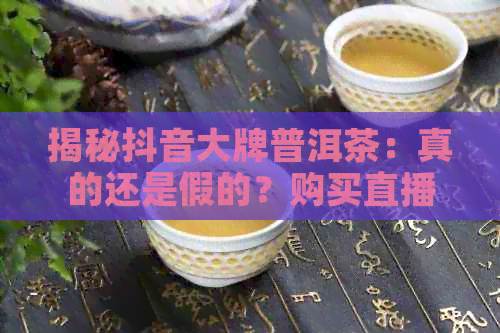 揭秘抖音大牌普洱茶：真的还是假的？购买直播间全解析！