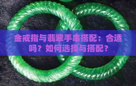 金戒指与翡翠手串搭配：合适吗？如何选择与搭配？