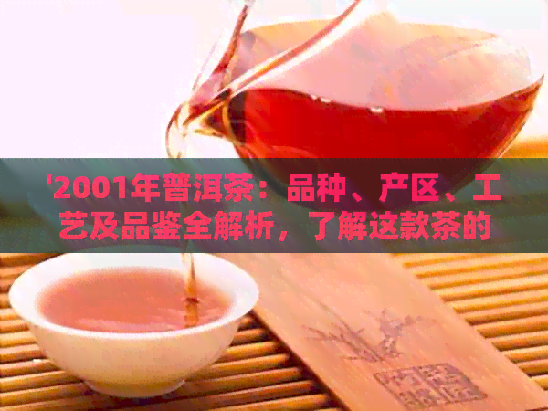 '2001年普洱茶：品种、产区、工艺及品鉴全解析，了解这款茶的全方位信息'