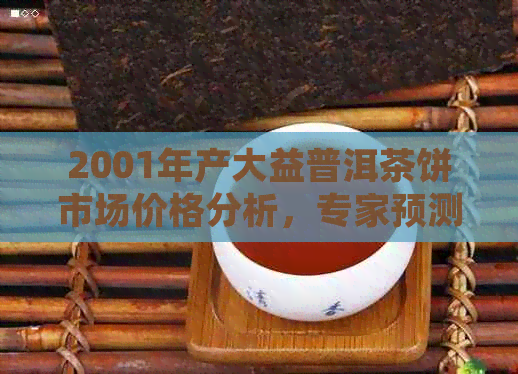 2001年产大益普洱茶饼市场价格分析，专家预测年中行情走势