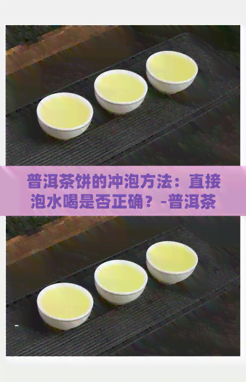 普洱茶饼的冲泡方法：直接泡水喝是否正确？-普洱茶饼的冲泡方法:直接泡水喝是否正确