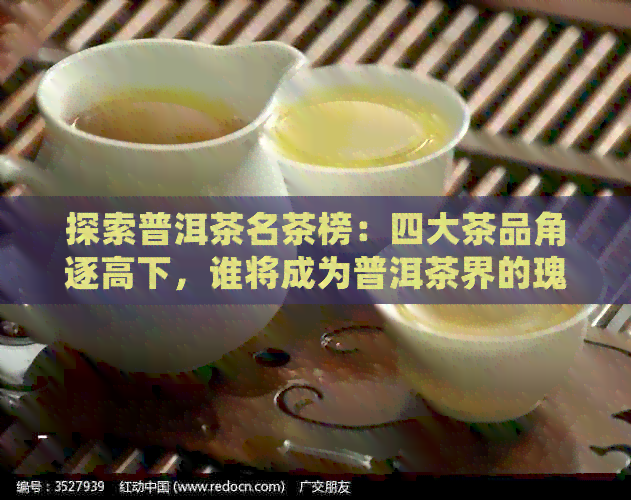 探索普洱茶名茶榜：四大茶品角逐高下，谁将成为普洱茶界的瑰宝？