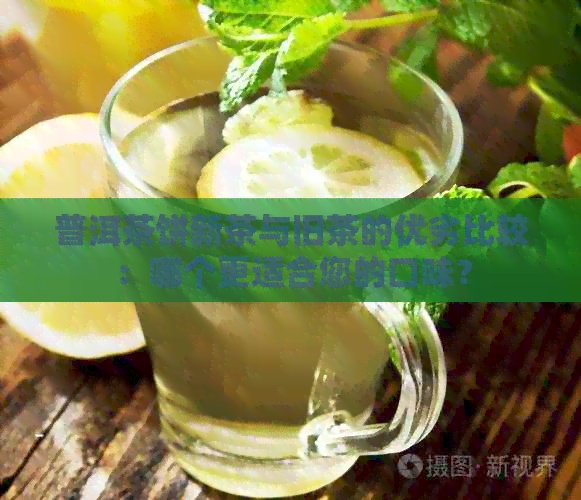 普洱茶饼新茶与旧茶的优劣比较：哪个更适合您的口味？