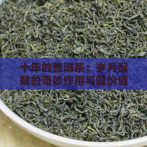 十年的普洱茶：岁月酝酿的奇妙作用与健价值解析