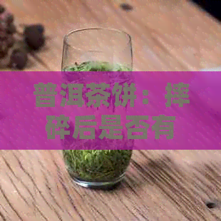 普洱茶饼：摔碎后是否有？能否食用？如何正确保存以保持品质？