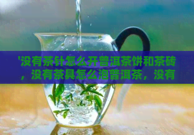 '没有茶针怎么开普洱茶饼和茶砖，没有茶具怎么泡普洱茶，没有茶刀怎么弄？'