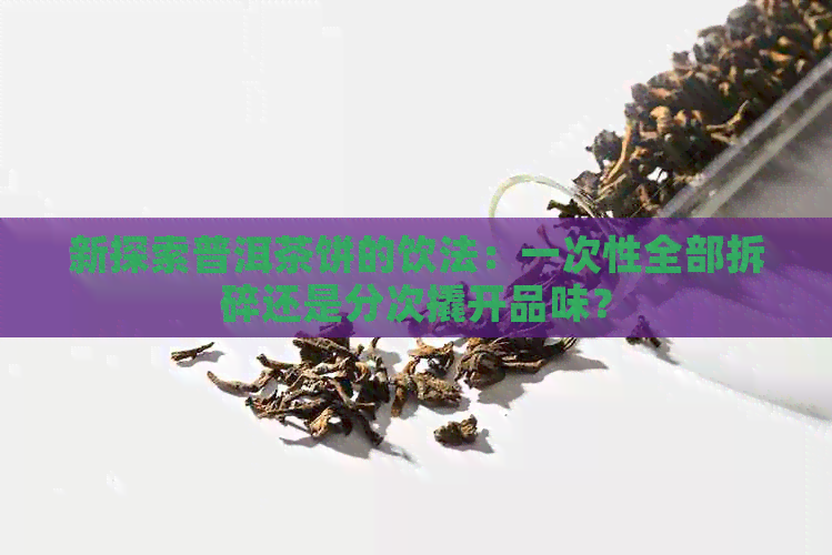 新探索普洱茶饼的饮法：一次性全部拆碎还是分次撬开品味？