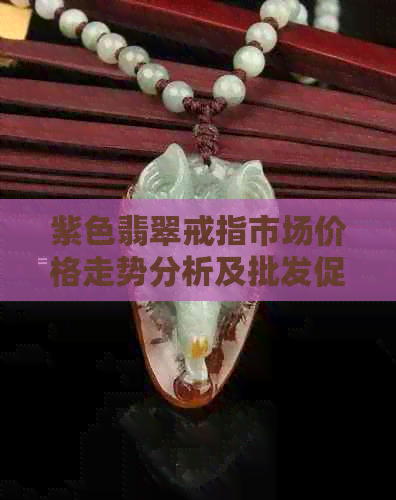 紫色翡翠戒指市场价格走势分析及批发促销活动揭秘