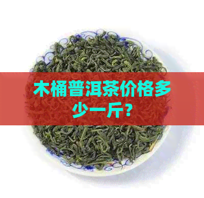 木桶普洱茶价格多少一斤？