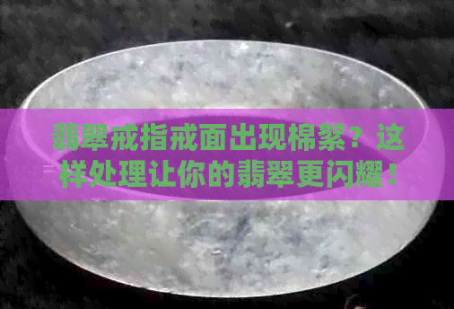 翡翠戒指戒面出现棉絮？这样处理让你的翡翠更闪耀！