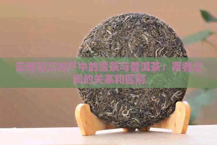 云南丽江特产中的雪茶与普洱茶：两者之间的关系和区别