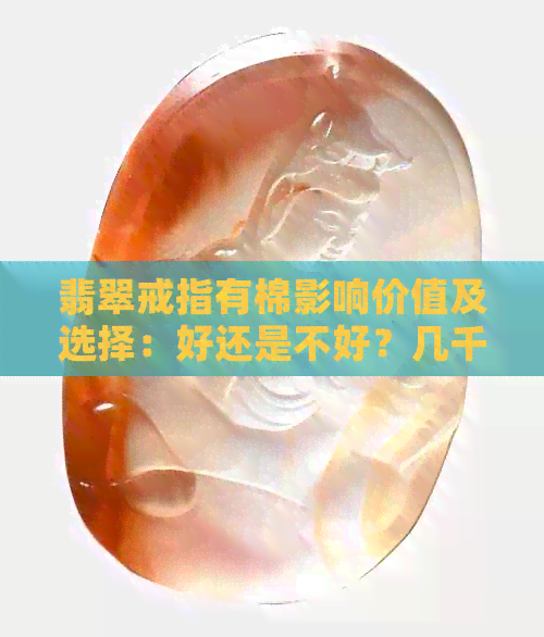 翡翠戒指有棉影响价值及选择：好还是不好？几千元？影响运气吗？