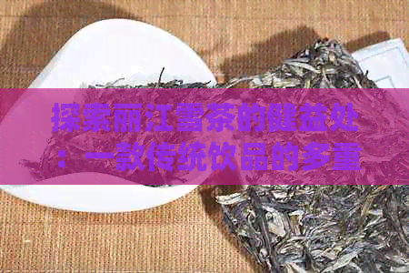 探索丽江雪茶的健益处：一款传统饮品的多重功效解析