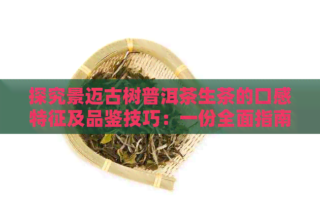 探究景迈古树普洱茶生茶的口感特征及品鉴技巧：一份全面指南