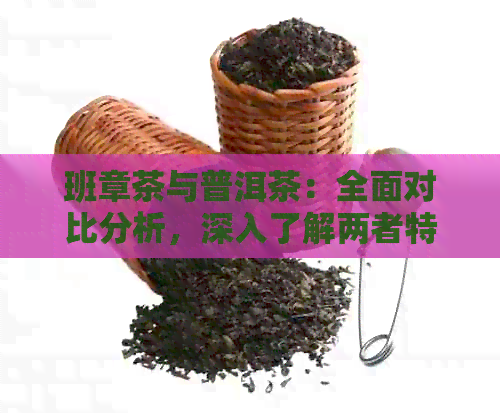 班章茶与普洱茶：全面对比分析，深入了解两者特点与差异