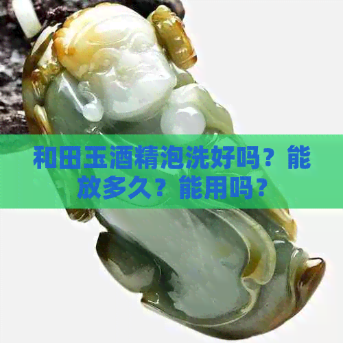 和田玉酒精泡洗好吗？能放多久？能用吗？