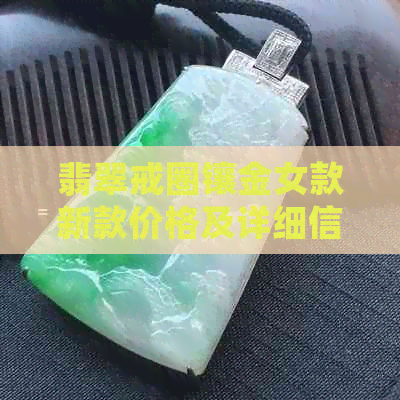 翡翠戒圈镶金女款新款价格及详细信息，了解购买渠道和款式推荐