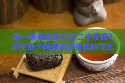 喝一年普洱茶会瘦二十斤吗？女生喝一年普洱茶身体的变化及原因。