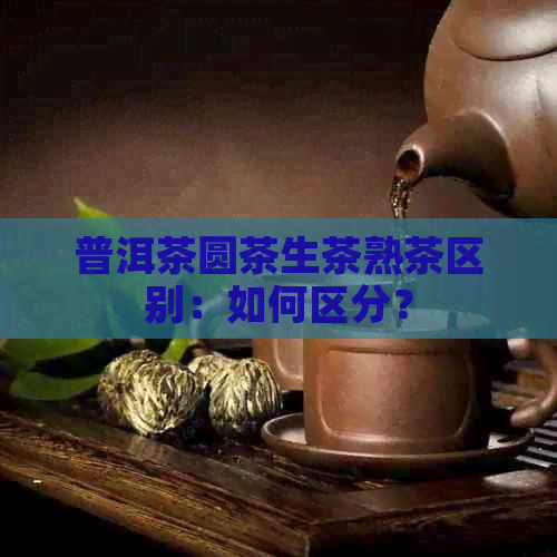 普洱茶圆茶生茶熟茶区别：如何区分？