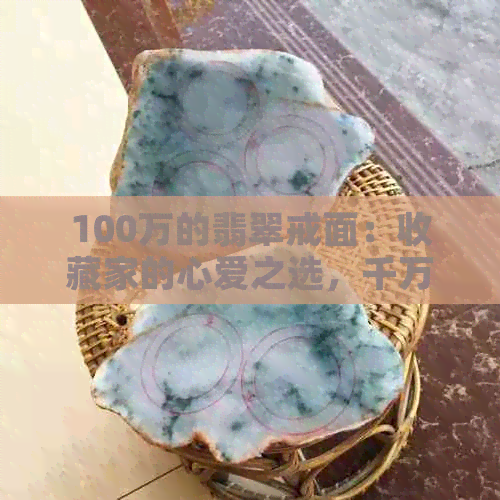 100万的翡翠戒面：收藏家的心爱之选，千万级品质保证