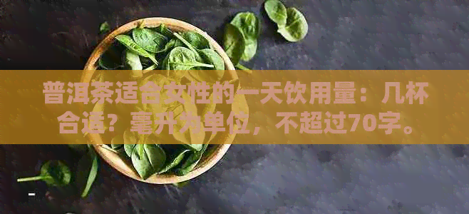 普洱茶适合女性的一天饮用量：几杯合适？毫升为单位，不超过70字。