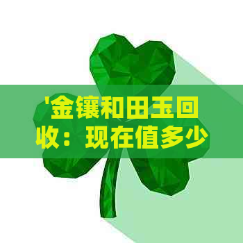 '金镶和田玉回收：现在值多少钱？可以回收吗？吊坠也可以回收吗？'