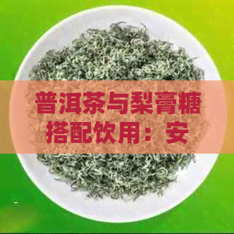 普洱茶与梨膏糖搭配饮用：安全性及效果全面解析