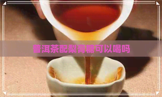 普洱茶配梨膏糖可以喝吗