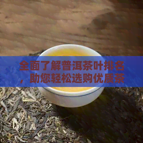 全面了解普洱茶叶排名，助您轻松选购优质茶品