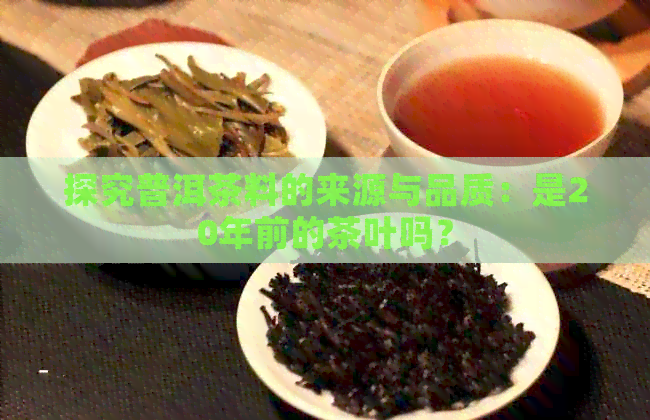 探究普洱茶料的来源与品质：是20年前的茶叶吗？