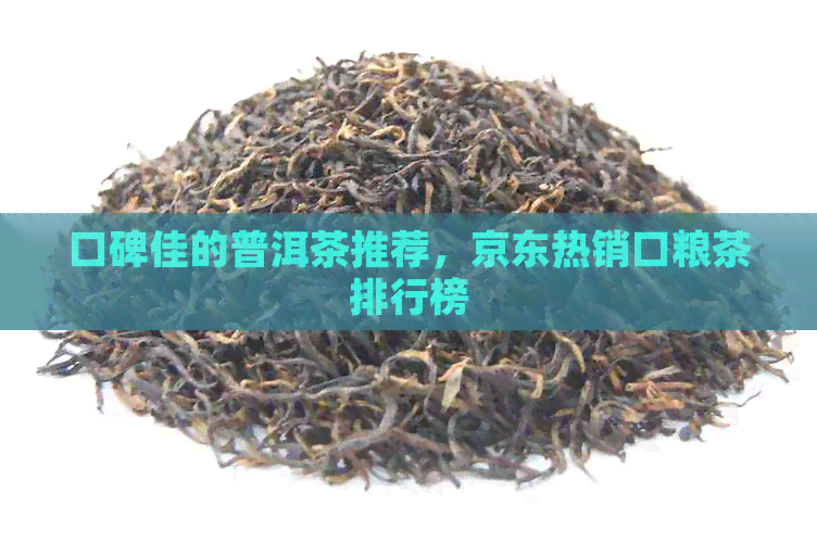 口碑佳的普洱茶推荐，京东热销口粮茶排行榜