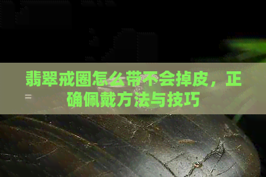 翡翠戒圈怎么带不会掉皮，正确佩戴方法与技巧