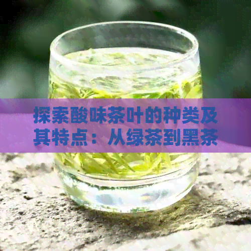 探索酸味茶叶的种类及其特点：从绿茶到黑茶，全面了解哪些茶带有酸味